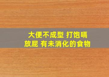 大便不成型 打饱嗝放屁 有未消化的食物